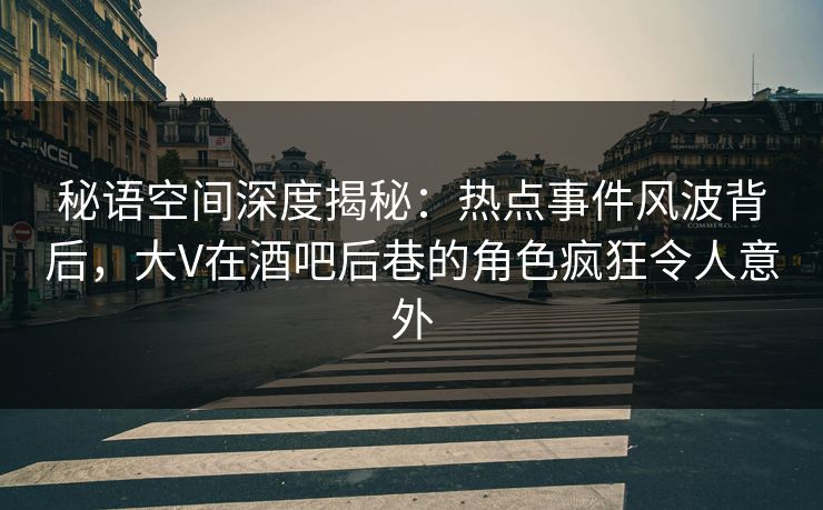 秘语空间深度揭秘：热点事件风波背后，大V在酒吧后巷的角色疯狂令人意外