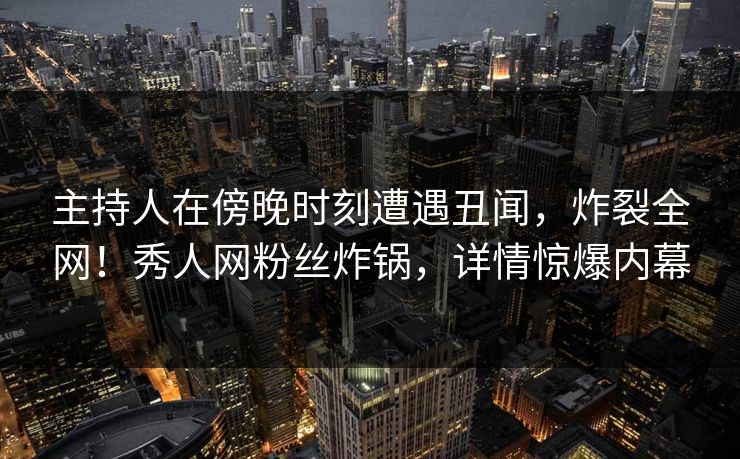 主持人在傍晚时刻遭遇丑闻，炸裂全网！秀人网粉丝炸锅，详情惊爆内幕
