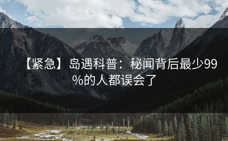 【紧急】岛遇科普：秘闻背后最少99%的人都误会了