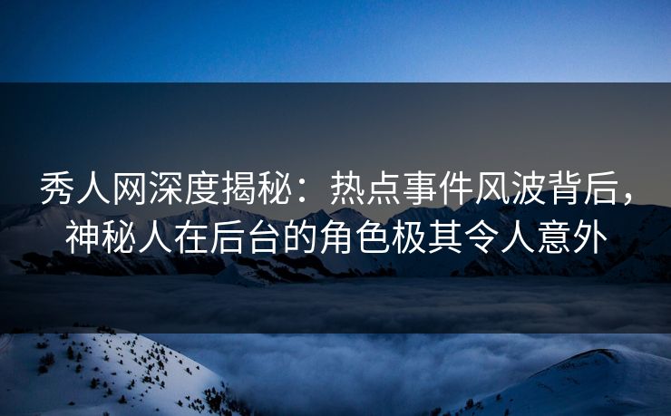 秀人网深度揭秘：热点事件风波背后，神秘人在后台的角色极其令人意外