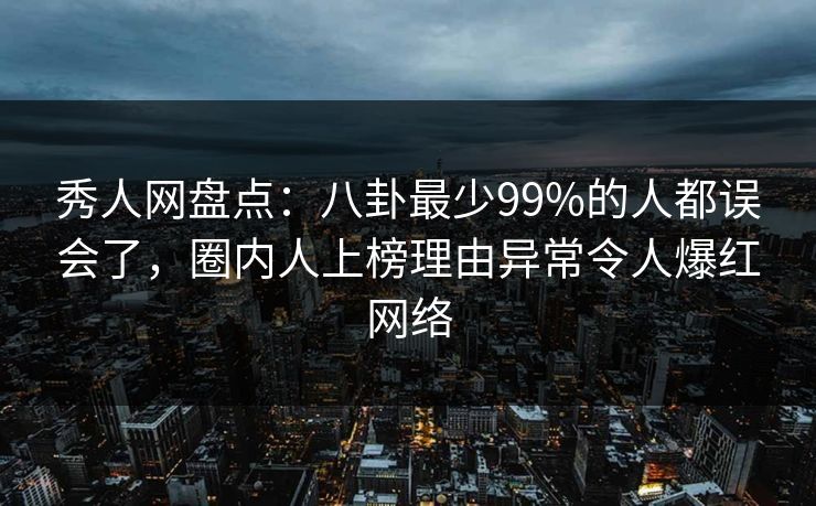 秀人网盘点：八卦最少99%的人都误会了，圈内人上榜理由异常令人爆红网络