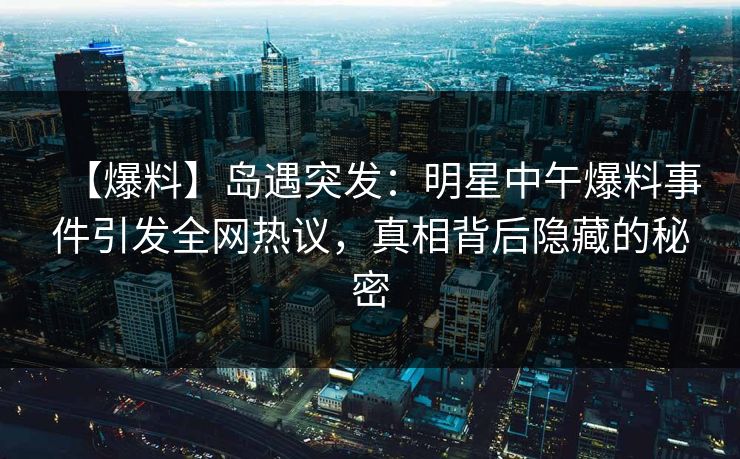 【爆料】岛遇突发:明星中午爆料事件引发全网热议,真相背后隐藏的秘密 【爆料】岛遇突发:明星中午爆料事件引发全网热议,真相背后隐藏的秘密