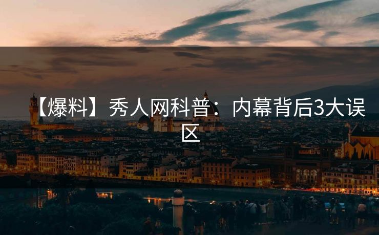 【爆料】秀人网科普：内幕背后3大误区