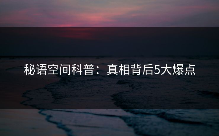 秘语空间科普：真相背后5大爆点