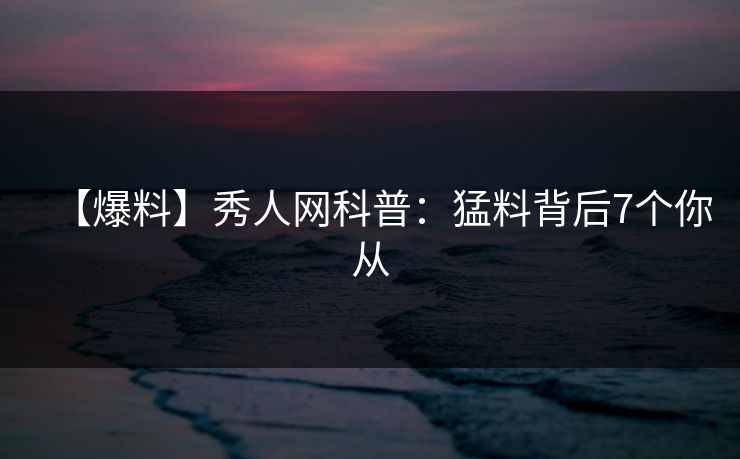 【爆料】秀人网科普：猛料背后7个你从