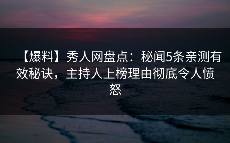 【爆料】秀人网盘点：秘闻5条亲测有效秘诀，主持人上榜理由彻底令人愤怒