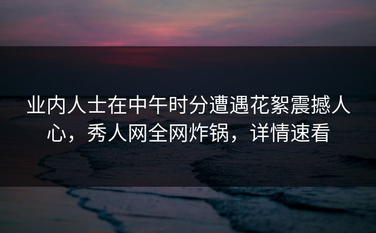 业内人士在中午时分遭遇花絮震撼人心,秀人网全网炸锅,详情速看 业内人士在中午时分遭遇花絮震撼人心,秀人网全网炸锅,详情速看