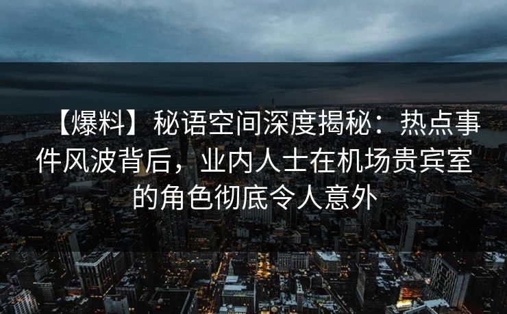 【爆料】秘语空间深度揭秘:热点事件风波背后,业内人士在机场贵宾室的角色彻底令人意外 【爆料】秘语空间深度揭秘:热点事件风波背后,业内人士在机场贵宾室的角色彻底令人意外