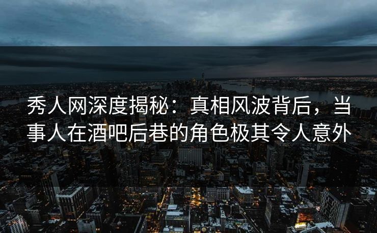 秀人网深度揭秘:真相风波背后,当事人在酒吧后巷的角色极其令人意外 秀人网深度揭秘:真相风波背后,当事人在酒吧后巷的角色极其令人意外