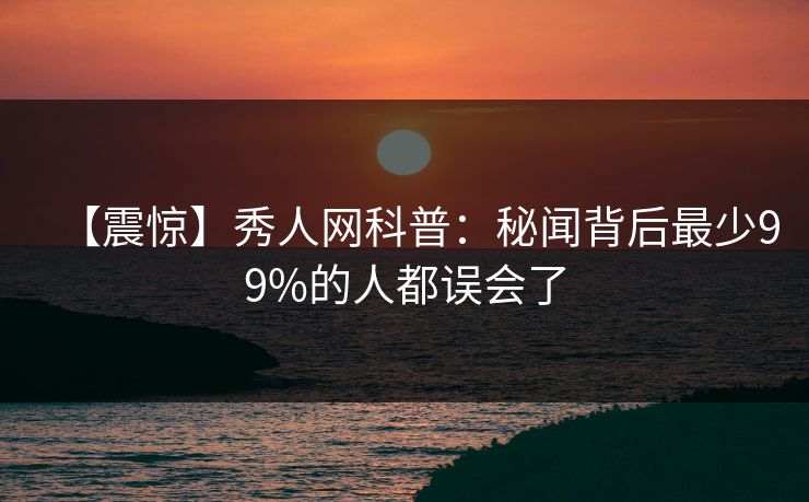 【震惊】秀人网科普：秘闻背后最少99%的人都误会了