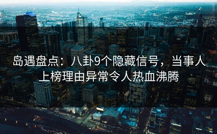 岛遇盘点：八卦9个隐藏信号，当事人上榜理由异常令人热血沸腾