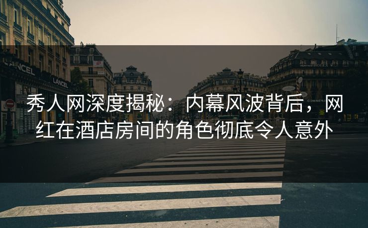 秀人网深度揭秘：内幕风波背后，网红在酒店房间的角色彻底令人意外