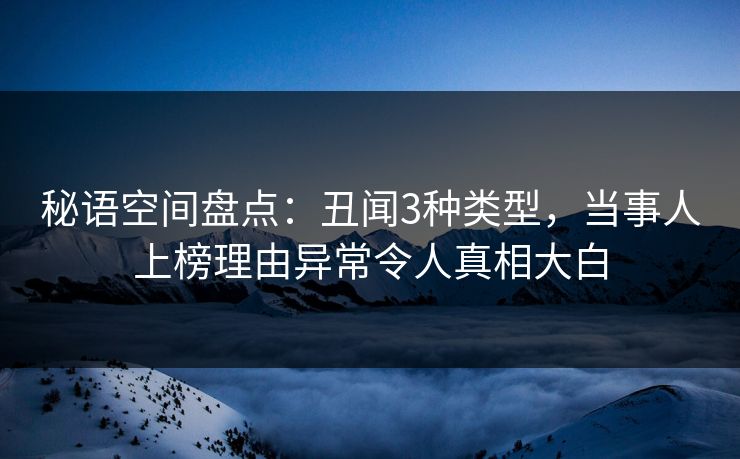 秘语空间盘点：丑闻3种类型，当事人上榜理由异常令人真相大白