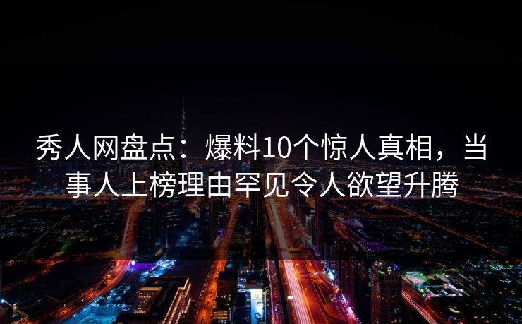秀人网盘点:爆料10个惊人真相,当事人上榜理由罕见令人欲望升腾 秀人网盘点:爆料10个惊人真相,当事人上榜理由罕见令人欲望升腾