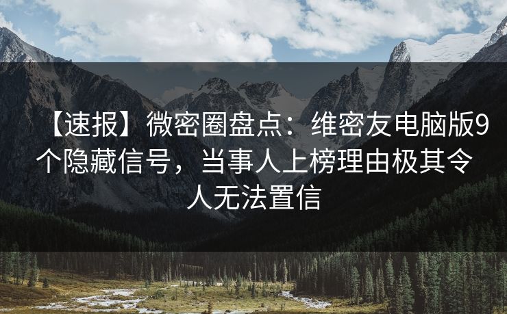 【速报】微密圈盘点：维密友电脑版9个隐藏信号，当事人上榜理由极其令人无法置信