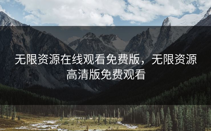 无限资源在线观看免费版,无限资源高清版免费观看 无限资源在线观看免费版,无限资源高清版免费观看