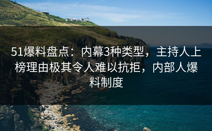 51爆料盘点：内幕3种类型，主持人上榜理由极其令人难以抗拒，内部人爆料制度