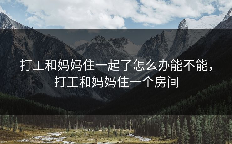 打工和妈妈住一起了怎么办能不能,打工和妈妈住一个房间 打工和妈妈住一起了怎么办能不能,打工和妈妈住一个房间