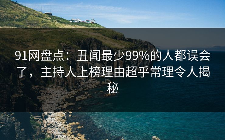 91网盘点：丑闻最少99%的人都误会了，主持人上榜理由超乎常理令人揭秘