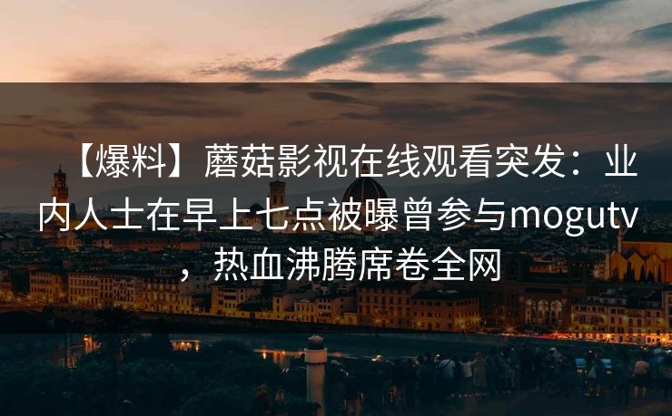 【爆料】蘑菇影视在线观看突发：业内人士在早上七点被曝曾参与mogutv，热血沸腾席卷全网