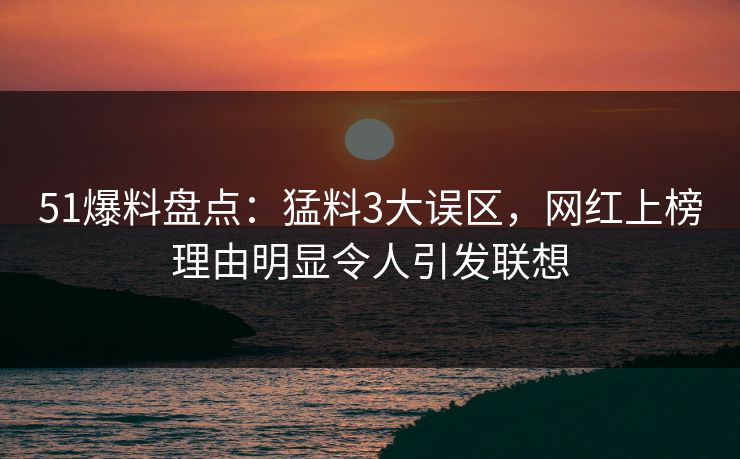 51爆料盘点：猛料3大误区，网红上榜理由明显令人引发联想