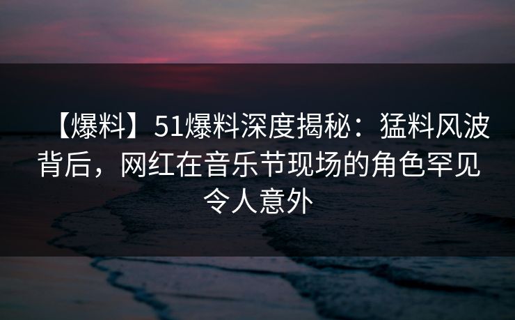 【爆料】51爆料深度揭秘:猛料风波背后,网红在音乐节现场的角色罕见令人意外 【爆料】51爆料深度揭秘:猛料风波背后,网红在音乐节现场的角色罕见令人意外