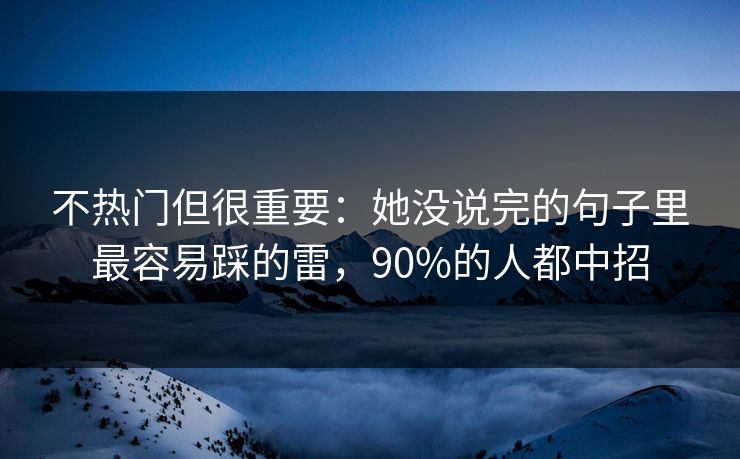 不热门但很重要：她没说完的句子里最容易踩的雷，90%的人都中招