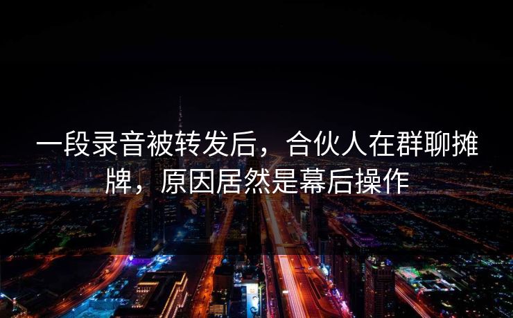 一段录音被转发后,合伙人在群聊摊牌,原因居然是幕后操作 一段录音被转发后,合伙人在群聊摊牌,原因居然是幕后操作