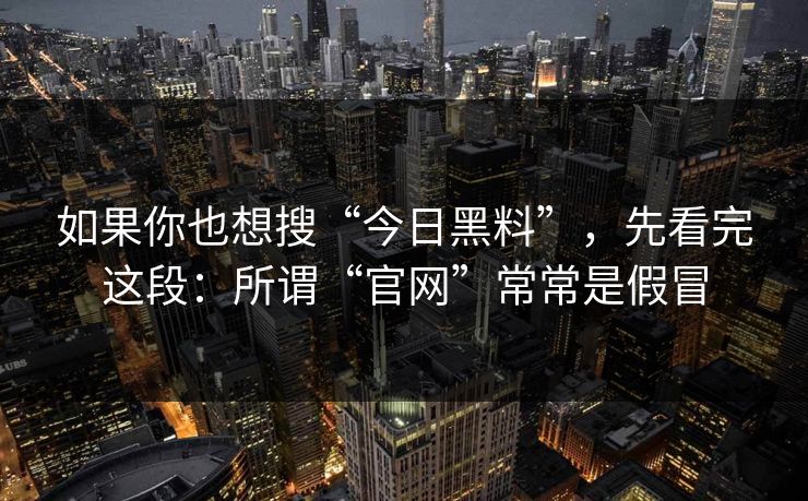如果你也想搜“今日黑料”，先看完这段：所谓“官网”常常是假冒
