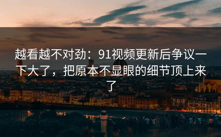 越看越不对劲：91视频更新后争议一下大了，把原本不显眼的细节顶上来了