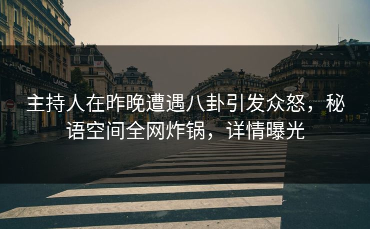 主持人在昨晚遭遇八卦引发众怒，秘语空间全网炸锅，详情曝光