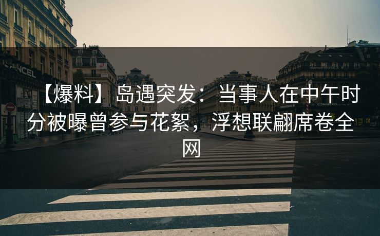 【爆料】岛遇突发：当事人在中午时分被曝曾参与花絮，浮想联翩席卷全网