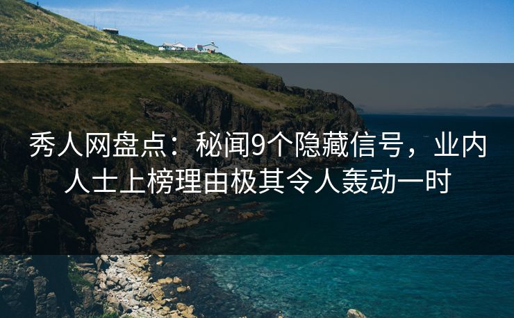 秀人网盘点：秘闻9个隐藏信号，业内人士上榜理由极其令人轰动一时