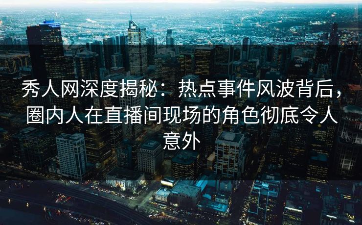 秀人网深度揭秘：热点事件风波背后，圈内人在直播间现场的角色彻底令人意外