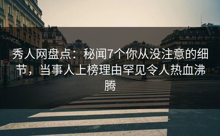 秀人网盘点：秘闻7个你从没注意的细节，当事人上榜理由罕见令人热血沸腾