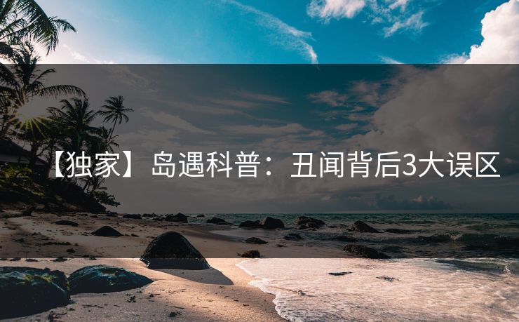 【独家】岛遇科普：丑闻背后3大误区