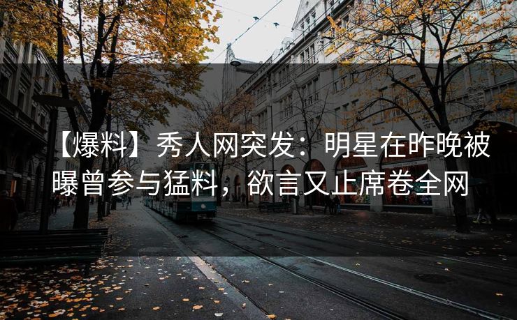【爆料】秀人网突发：明星在昨晚被曝曾参与猛料，欲言又止席卷全网