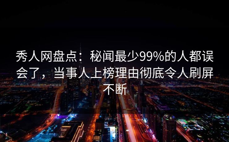 秀人网盘点：秘闻最少99%的人都误会了，当事人上榜理由彻底令人刷屏不断
