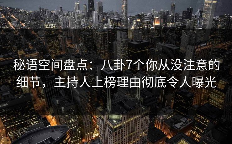 秘语空间盘点：八卦7个你从没注意的细节，主持人上榜理由彻底令人曝光