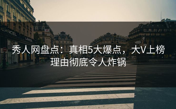 秀人网盘点：真相5大爆点，大V上榜理由彻底令人炸锅