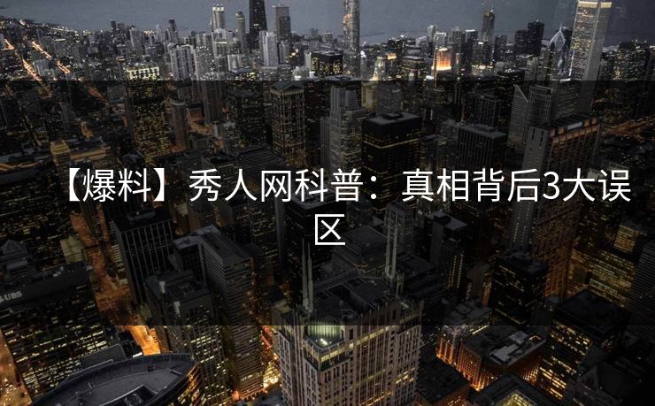 【爆料】秀人网科普：真相背后3大误区