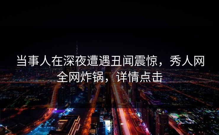 当事人在深夜遭遇丑闻震惊,秀人网全网炸锅,详情点击 当事人在深夜遭遇丑闻震惊,秀人网全网炸锅,详情点击