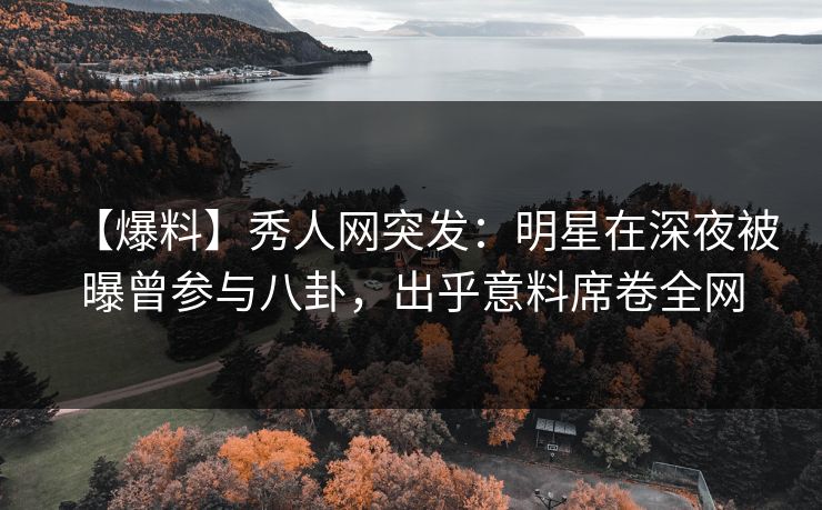 【爆料】秀人网突发:明星在深夜被曝曾参与八卦,出乎意料席卷全网 【爆料】秀人网突发:明星在深夜被曝曾参与八卦,出乎意料席卷全网
