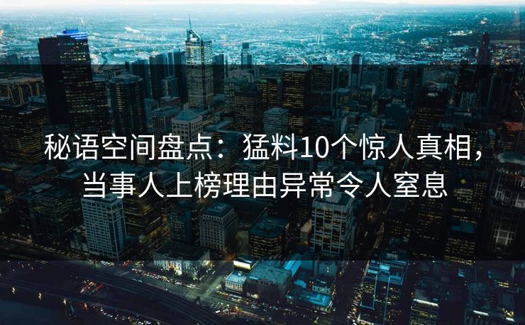 秘语空间盘点:猛料10个惊人真相,当事人上榜理由异常令人窒息 秘语空间盘点:猛料10个惊人真相,当事人上榜理由异常令人窒息