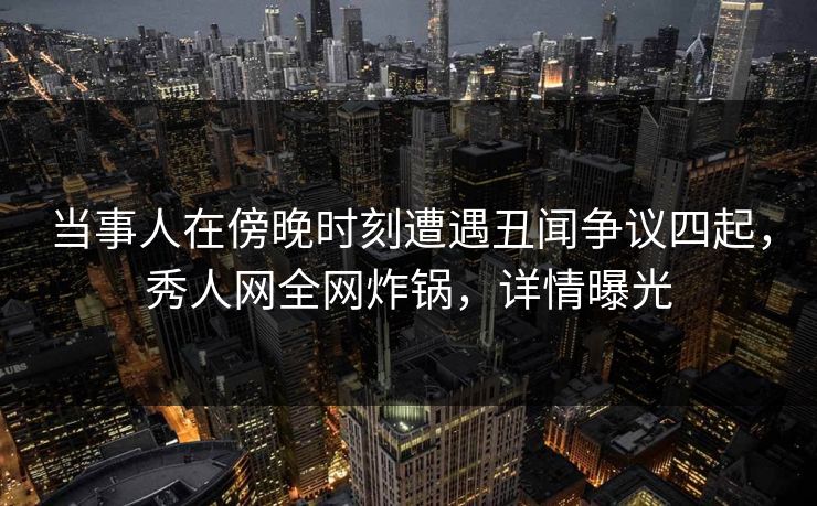 当事人在傍晚时刻遭遇丑闻争议四起，秀人网全网炸锅，详情曝光