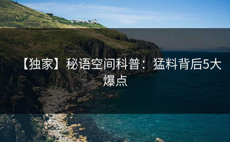 【独家】秘语空间科普:猛料背后5大爆点 【独家】秘语空间科普:猛料背后5大爆点