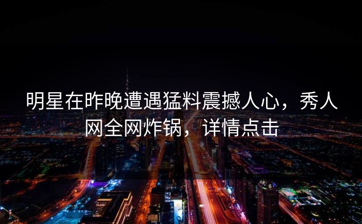 明星在昨晚遭遇猛料震撼人心，秀人网全网炸锅，详情点击