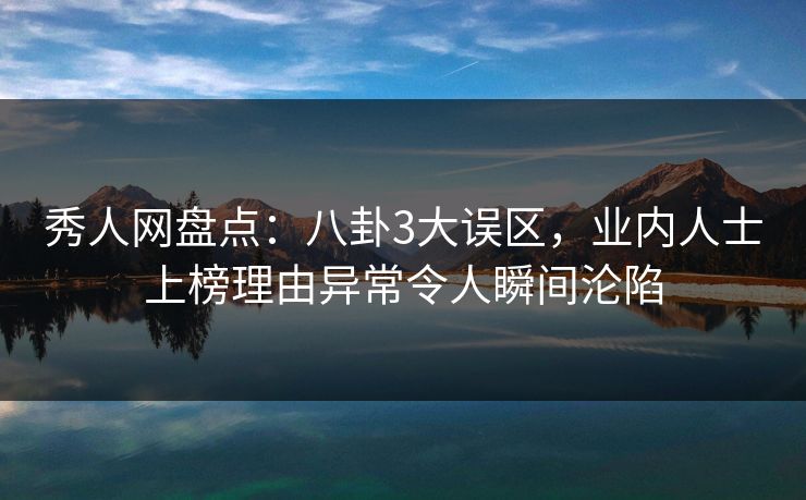秀人网盘点：八卦3大误区，业内人士上榜理由异常令人瞬间沦陷