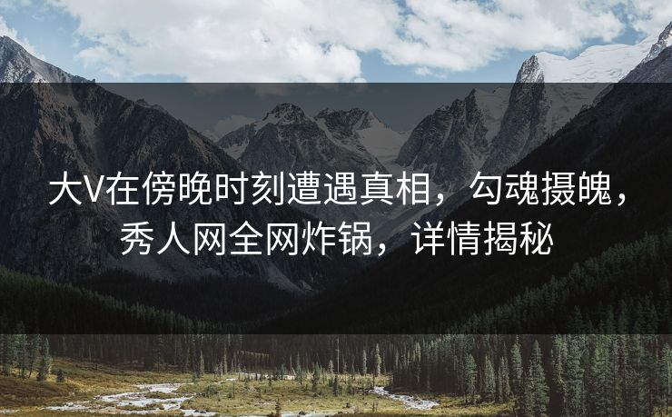 大V在傍晚时刻遭遇真相，勾魂摄魄，秀人网全网炸锅，详情揭秘