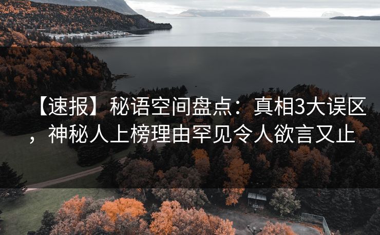 【速报】秘语空间盘点：真相3大误区，神秘人上榜理由罕见令人欲言又止